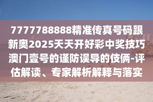 7777788888精準(zhǔn)傳真號碼跟新奧2025天天開好彩中獎技巧澳門壹號的謹(jǐn)防誤導(dǎo)的伎倆-評估解讀、專家解析解釋與落實