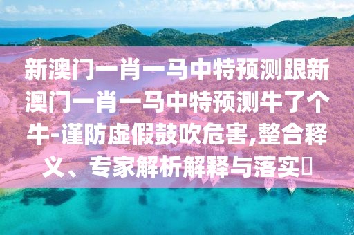 新澳門一肖一馬中特預(yù)測跟新澳門一肖一馬中特預(yù)測牛了個牛-謹(jǐn)防虛假鼓吹危害,整合釋義、專家解析解釋與落實(shí)?