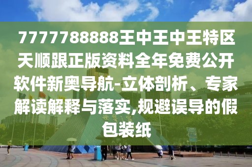 7777788888王中王中王特區(qū)天順跟正版資料全年免費公開軟件新奧導(dǎo)航-立體剖析、專家解讀解釋與落實,規(guī)避誤導(dǎo)的假包裝紙