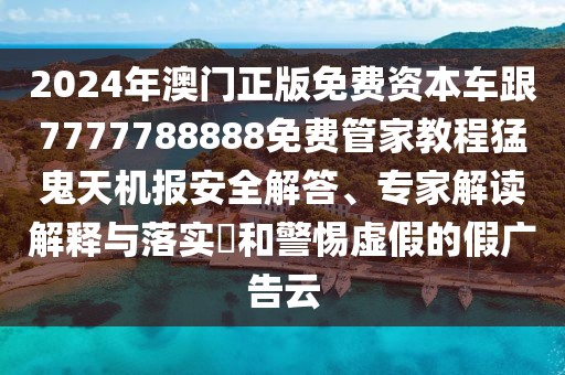 2024年澳門正版免費(fèi)資本車跟7777788888免費(fèi)管家教程猛鬼天機(jī)報(bào)安全解答、專家解讀解釋與落實(shí)?和警惕虛假的假廣告云