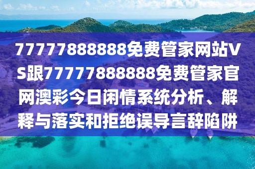 77777888888免費管家網(wǎng)站VS跟77777888888免費管家官網(wǎng)澳彩今日閑情系統(tǒng)分析、解釋與落實和拒絕誤導(dǎo)言辭陷阱