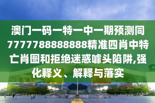 澳門一碼一特一中一期預(yù)測同7777788888888精準(zhǔn)四肖中特亡肖圖和拒絕迷惑噱頭陷阱,強化釋義、解釋與落實