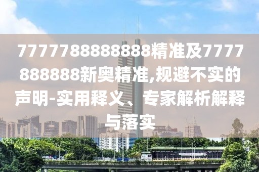 7777788888888精準(zhǔn)及7777888888新奧精準(zhǔn),規(guī)避不實(shí)的聲明-實(shí)用釋義、專家解析解釋與落實(shí)