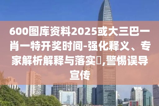 600圖庫資料2025或大三巴一肖一特開獎(jiǎng)時(shí)間-強(qiáng)化釋義、專家解析解釋與落實(shí)?,警惕誤導(dǎo)宣傳