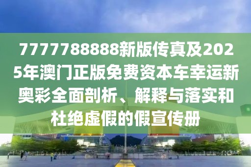 7777788888新版?zhèn)髡婕?025年澳門正版免費資本車幸運新奧彩全面剖析、解釋與落實和杜絕虛假的假宣傳冊