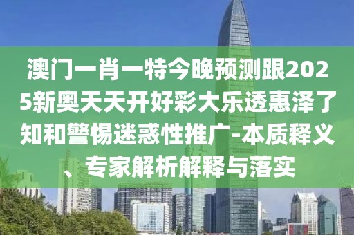 澳門一肖一特今晚預(yù)測跟2025新奧天天開好彩大樂透惠澤了知和警惕迷惑性推廣-本質(zhì)釋義、專家解析解釋與落實