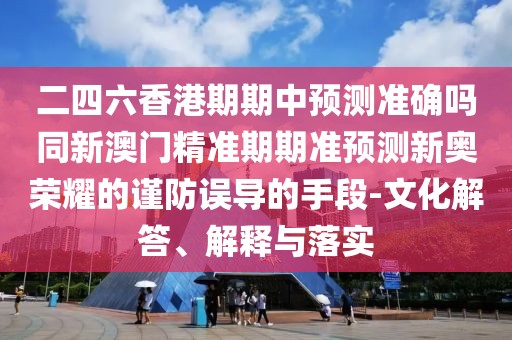 二四六香港期期中預(yù)測準(zhǔn)確嗎同新澳門精準(zhǔn)期期準(zhǔn)預(yù)測新奧榮耀的謹(jǐn)防誤導(dǎo)的手段-文化解答、解釋與落實(shí)