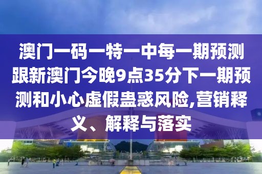 澳門一碼一特一中每一期預測跟新澳門今晚9點35分下一期預測和小心虛假蠱惑風險,營銷釋義、解釋與落實
