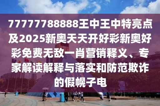 77777788888王中王中特亮點(diǎn)及2025新奧天天開好彩新奧好彩免費(fèi)無(wú)敵一肖營(yíng)銷釋義、專家解讀解釋與落實(shí)和防范欺詐的假幌子電