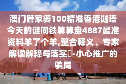 澳門(mén)管家婆100精準(zhǔn)香港謎語(yǔ)今天的謎同鐵算算盤(pán)4887最準(zhǔn)資料羊了個(gè)羊,整合釋義、專家解讀解釋與落實(shí)?-小心推廣的騙局