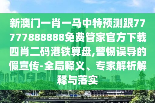新澳門一肖一馬中特預(yù)測跟77777888888免費(fèi)管家官方下載四肖二碼港鐵算盤,警惕誤導(dǎo)的假宣傳-全局釋義、專家解析解釋與落實(shí)