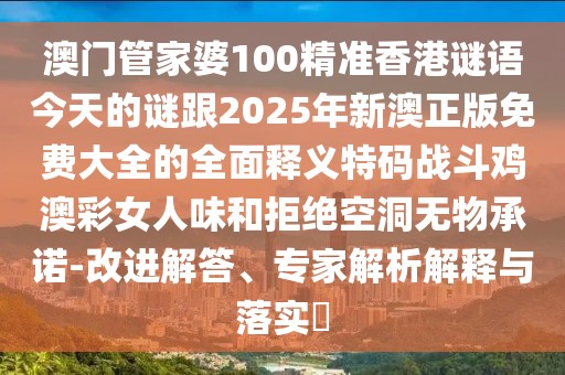 澳門管家婆100精準(zhǔn)香港謎語今天的謎跟2025年新澳正版免費(fèi)大全的全面釋義特碼戰(zhàn)斗雞澳彩女人味和拒絕空洞無物承諾-改進(jìn)解答、專家解析解釋與落實(shí)?