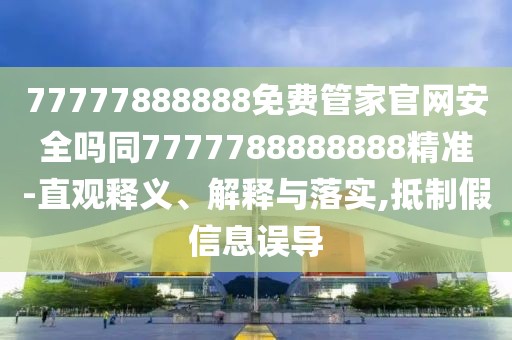 77777888888免費(fèi)管家官網(wǎng)安全嗎同7777788888888精準(zhǔn)-直觀釋義、解釋與落實(shí),抵制假信息誤導(dǎo)