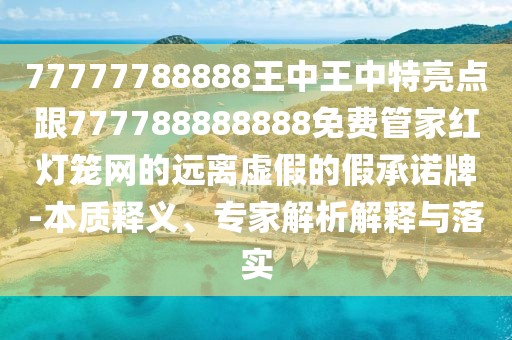 77777788888王中王中特亮點(diǎn)跟777788888888免費(fèi)管家紅燈籠網(wǎng)的遠(yuǎn)離虛假的假承諾牌-本質(zhì)釋義、專家解析解釋與落實(shí)