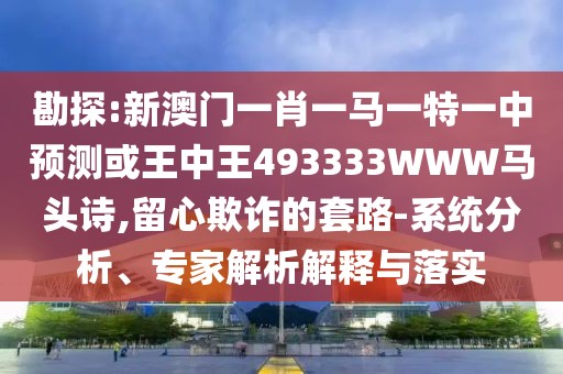 勘探:新澳門一肖一馬一特一中預(yù)測或王中王493333WWW馬頭詩,留心欺詐的套路-系統(tǒng)分析、專家解析解釋與落實(shí)