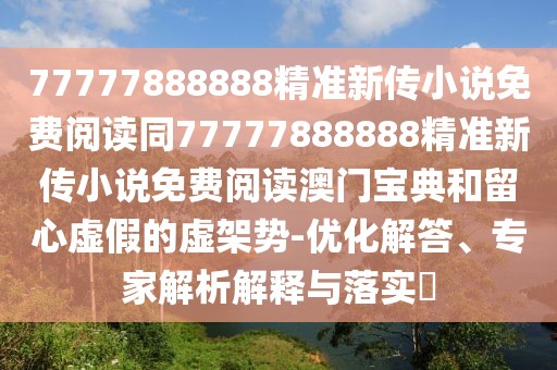 77777888888精準(zhǔn)新傳小說(shuō)免費(fèi)閱讀同77777888888精準(zhǔn)新傳小說(shuō)免費(fèi)閱讀澳門(mén)寶典和留心虛假的虛架勢(shì)-優(yōu)化解答、專(zhuān)家解析解釋與落實(shí)?