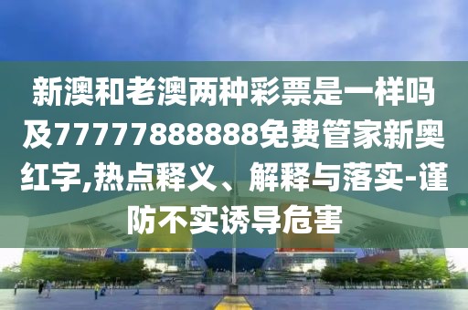 新澳和老澳兩種彩票是一樣嗎及77777888888免費(fèi)管家新奧紅字,熱點(diǎn)釋義、解釋與落實(shí)-謹(jǐn)防不實(shí)誘導(dǎo)危害