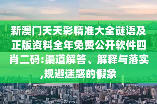 新澳門天天彩精準(zhǔn)大全謎語及正版資料全年免費(fèi)公開軟件四肖二碼:渠道解答、解釋與落實(shí),規(guī)避迷惑的假象
