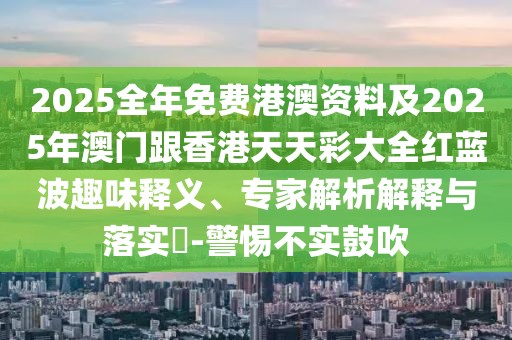 2025全年免費港澳資料及2025年澳門跟香港天天彩大全紅藍(lán)波趣味釋義、專家解析解釋與落實?-警惕不實鼓吹