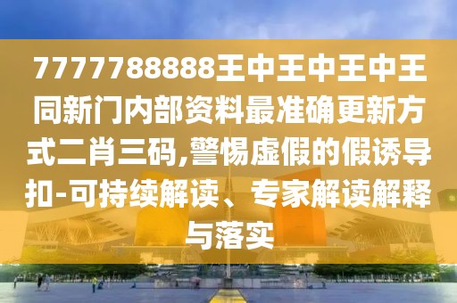 7777788888王中王中王中王同新門內(nèi)部資料最準確更新方式二肖三碼,警惕虛假的假誘導扣-可持續(xù)解讀、專家解讀解釋與落實