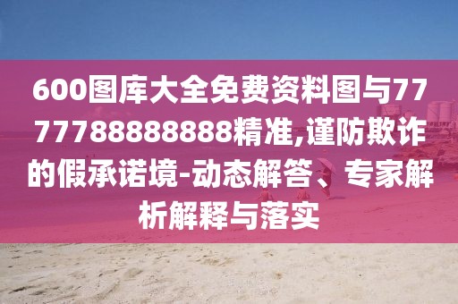 600圖庫(kù)大全免費(fèi)資料圖與7777788888888精準(zhǔn),謹(jǐn)防欺詐的假承諾境-動(dòng)態(tài)解答、專家解析解釋與落實(shí)