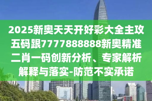 2025新奧天天開(kāi)好彩大全主攻五碼跟7777888888新奧精準(zhǔn)二肖一碼創(chuàng)新分析、專家解析解釋與落實(shí)-防范不實(shí)承諾