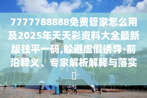 7777788888免費管家怎么用及2025年天天彩資料大全最新版獨平一碼,躲避虛假誘導-前沿釋義、專家解析解釋與落實?