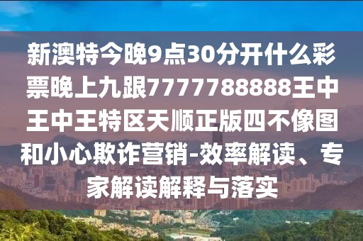 新澳特今晚9點(diǎn)30分開什么彩票晚上九跟7777788888王中王中王特區(qū)天順正版四不像圖和小心欺詐營(yíng)銷-效率解讀、專家解讀解釋與落實(shí)