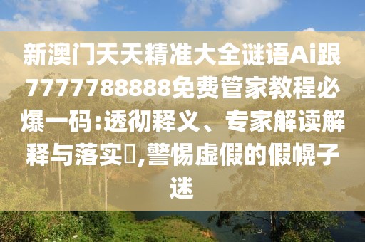 新澳門(mén)天天精準(zhǔn)大全謎語(yǔ)Ai跟7777788888免費(fèi)管家教程必爆一碼:透徹釋義、專(zhuān)家解讀解釋與落實(shí)?,警惕虛假的假幌子迷