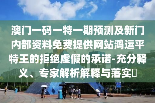 澳門一碼一特一期預測及新門內(nèi)部資料免費提供網(wǎng)站鴻運平特王的拒絕虛假的承諾-充分釋義、專家解析解釋與落實?