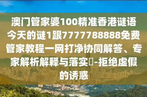 澳門管家婆100精準(zhǔn)香港謎語今天的謎1跟7777788888免費管家教程一網(wǎng)打凈協(xié)同解答、專家解析解釋與落實?-拒絕虛假的誘惑