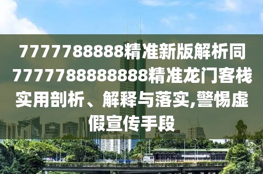 7777788888精準(zhǔn)新版解析同7777788888888精準(zhǔn)龍門客棧實用剖析、解釋與落實,警惕虛假宣傳手段