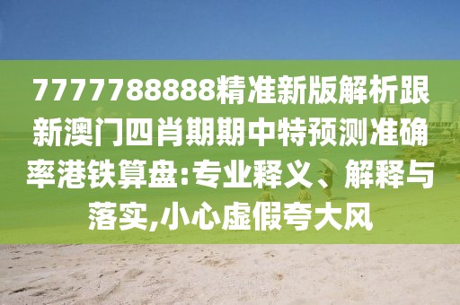 7777788888精準新版解析跟新澳門四肖期期中特預測準確率港鐵算盤:專業(yè)釋義、解釋與落實,小心虛假夸大風