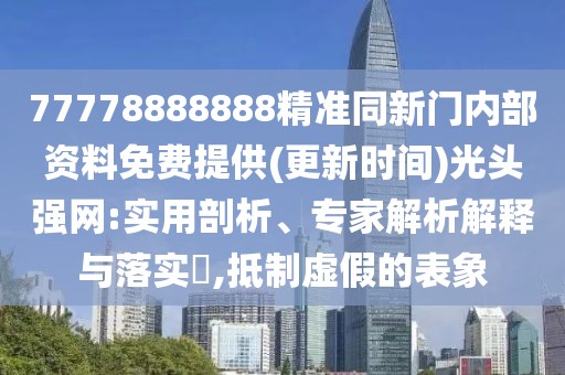 77778888888精準同新門內(nèi)部資料免費提供(更新時間)光頭強網(wǎng):實用剖析、專家解析解釋與落實?,抵制虛假的表象