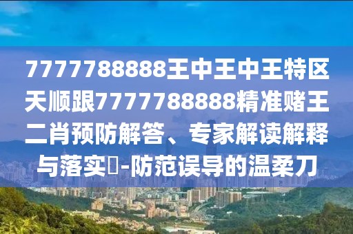 7777788888王中王中王特區(qū)天順跟7777788888精準(zhǔn)賭王二肖預(yù)防解答、專家解讀解釋與落實?-防范誤導(dǎo)的溫柔刀