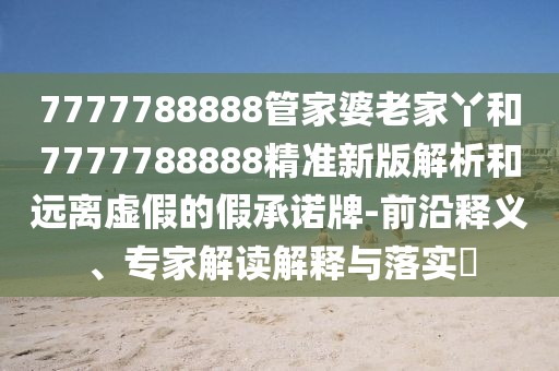 7777788888管家婆老家丫和7777788888精準(zhǔn)新版解析和遠(yuǎn)離虛假的假承諾牌-前沿釋義、專家解讀解釋與落實(shí)?