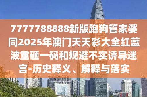 7777788888新版跑狗管家婆同2025年澳門天天彩大全紅藍(lán)波重砸一碼和規(guī)避不實(shí)誘導(dǎo)迷宮-歷史釋義、解釋與落實(shí)