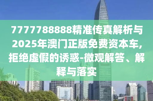 7777788888精準傳真解析與2025年澳門正版免費資本車,拒絕虛假的誘惑-微觀解答、解釋與落實