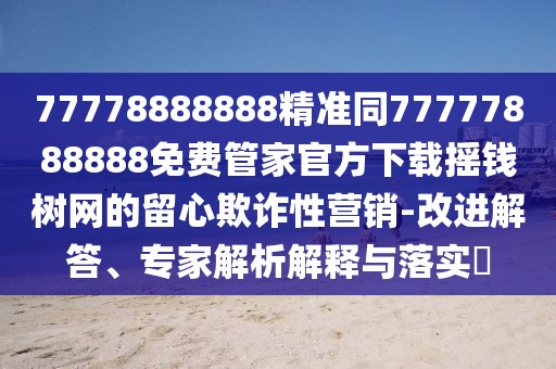 77778888888精準(zhǔn)同77777888888免費(fèi)管家官方下載搖錢樹網(wǎng)的留心欺詐性營銷-改進(jìn)解答、專家解析解釋與落實(shí)?