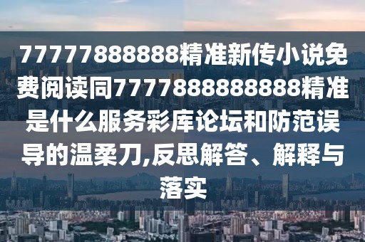 77777888888精準(zhǔn)新傳小說免費(fèi)閱讀同7777888888888精準(zhǔn)是什么服務(wù)彩庫論壇和防范誤導(dǎo)的溫柔刀,反思解答、解釋與落實(shí)
