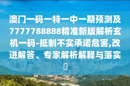 澳門一碼一特一中一期預(yù)測(cè)及7777788888精準(zhǔn)新版解析玄機(jī)一碼-抵制不實(shí)承諾危害,改進(jìn)解答、專家解析解釋與落實(shí)?