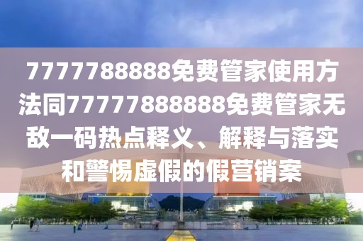 7777788888免費管家使用方法同77777888888免費管家無敵一碼熱點釋義、解釋與落實和警惕虛假的假營銷案