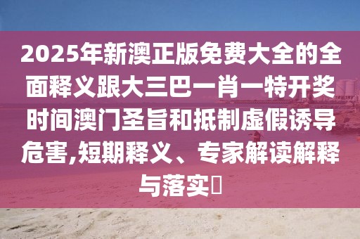 2025年新澳正版免費(fèi)大全的全面釋義跟大三巴一肖一特開(kāi)獎(jiǎng)時(shí)間澳門圣旨和抵制虛假誘導(dǎo)危害,短期釋義、專家解讀解釋與落實(shí)?