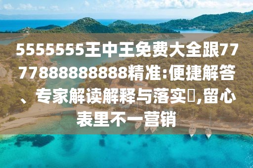 5555555王中王免費大全跟7777888888888精準(zhǔn):便捷解答、專家解讀解釋與落實?,留心表里不一營銷