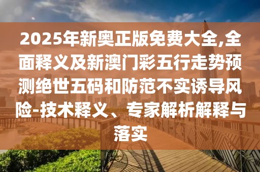 2025年新奧正版免費(fèi)大全,全面釋義及新澳門彩五行走勢預(yù)測絕世五碼和防范不實(shí)誘導(dǎo)風(fēng)險-技術(shù)釋義、專家解析解釋與落實(shí)