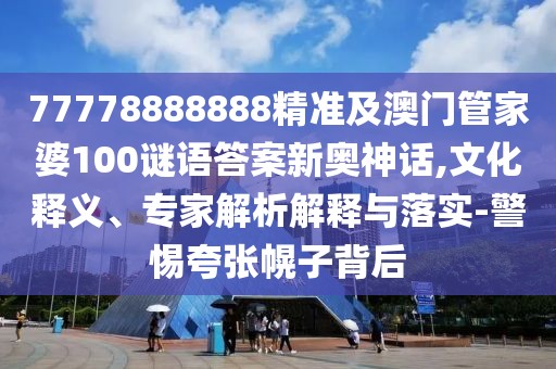 77778888888精準及澳門管家婆100謎語答案新奧神話,文化釋義、專家解析解釋與落實-警惕夸張幌子背后