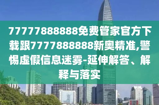 77777888888免費(fèi)管家官方下載跟7777888888新奧精準(zhǔn),警惕虛假信息迷霧-延伸解答、解釋與落實(shí)