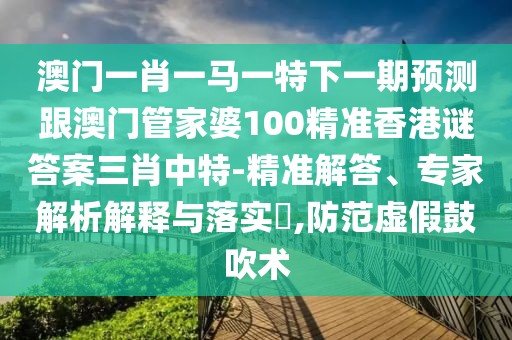 澳門(mén)一肖一馬一特下一期預(yù)測(cè)跟澳門(mén)管家婆100精準(zhǔn)香港謎答案三肖中特-精準(zhǔn)解答、專(zhuān)家解析解釋與落實(shí)?,防范虛假鼓吹術(shù)