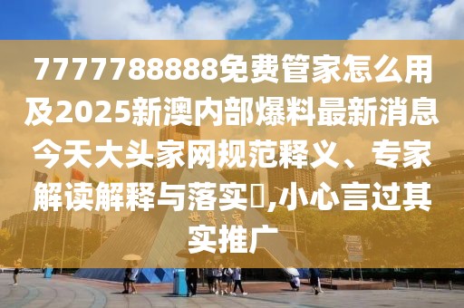 7777788888免費(fèi)管家怎么用及2025新澳內(nèi)部爆料最新消息今天大頭家網(wǎng)規(guī)范釋義、專家解讀解釋與落實?,小心言過其實推廣