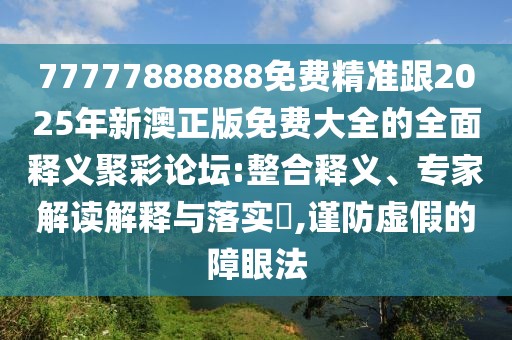 77777888888免費精準跟2025年新澳正版免費大全的全面釋義聚彩論壇:整合釋義、專家解讀解釋與落實?,謹防虛假的障眼法
